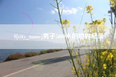 南安男子5000米的世界纪录