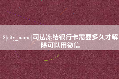 南安司法冻结银行卡需要多久才解除可以用微信