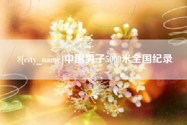 南安中国男子5000米全国纪录