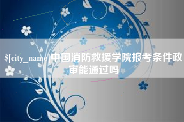 南安中国消防救援学院报考条件政审能通过吗